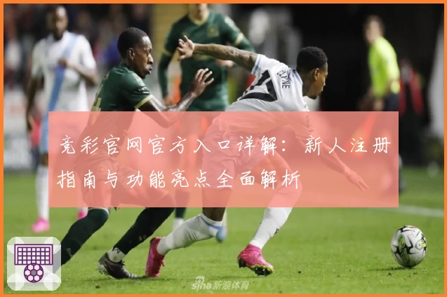 竞彩官网官方入口详解：新人注册指南与功能亮点全面解析