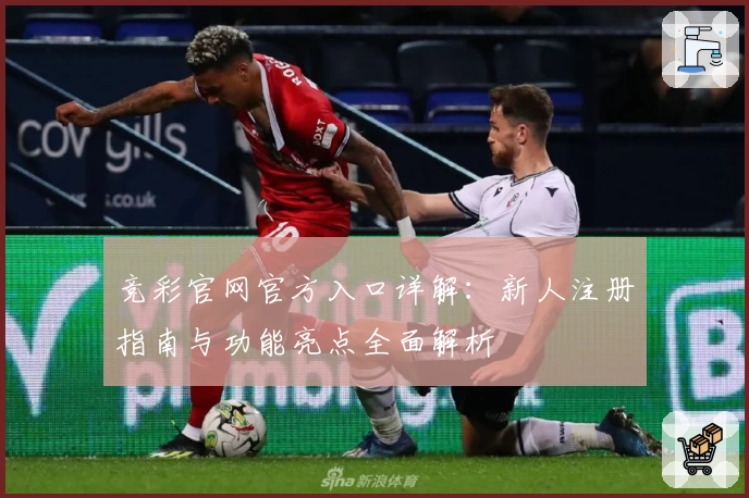 竞彩官网官方入口详解:新人注册指南与功能亮点全面解析