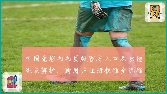 中国竞彩网网页版官方入口及功能亮点解析，新用户注册教程全流程详解