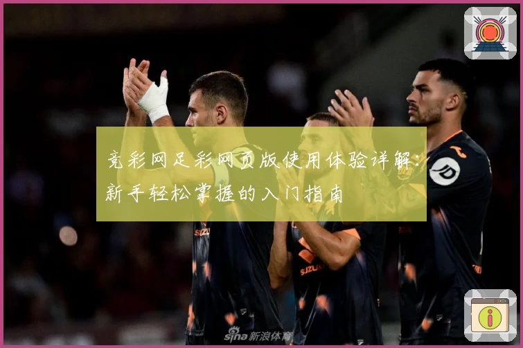 竞彩网足彩网页版使用体验详解：新手轻松掌握的入门指南