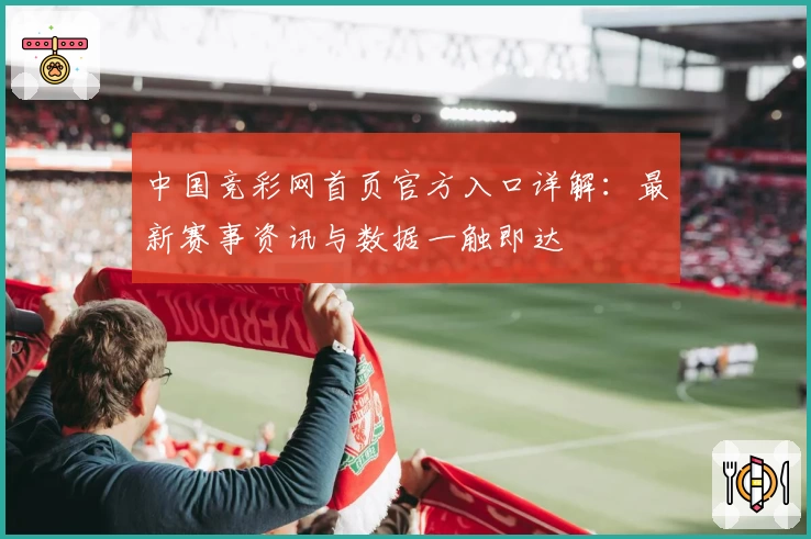 中国竞彩网首页官方入口详解:最新赛事资讯与数据一触即达