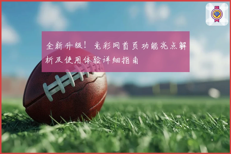全新升级！竞彩网首页功能亮点解析及使用体验详细指南