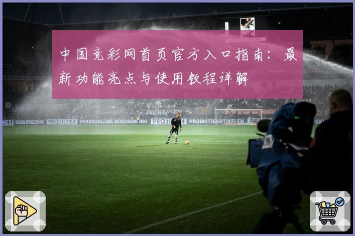中国竞彩网首页官方入口指南：最新功能亮点与使用教程详解