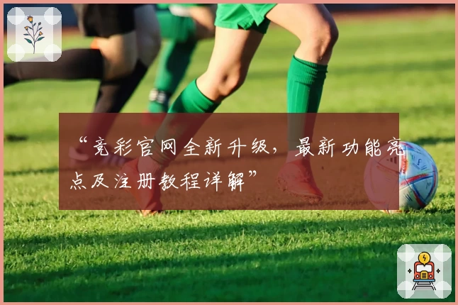 “竞彩官网全新升级,最新功能亮点及注册教程详解”