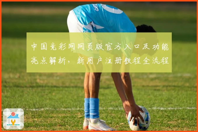 中国竞彩网网页版官方入口及功能亮点解析，新用户注册教程全流程详解