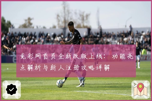 竟彩网首页全新改版上线：功能亮点解析与新人注册攻略详解