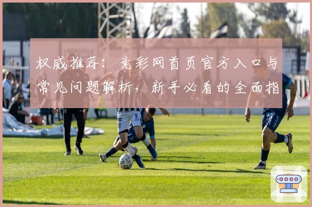 权威推荐：竞彩网首页官方入口与常见问题解析，新手必看的全面指南