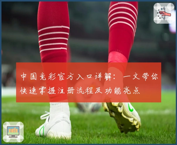 中国竞彩官方入口详解：一文带你快速掌握注册流程及功能亮点