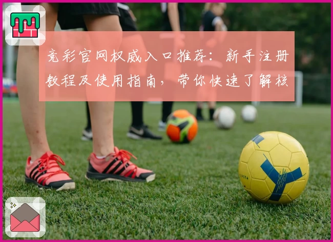 竞彩官网权威入口推荐：新手注册教程及使用指南，带你快速了解核心功能亮点