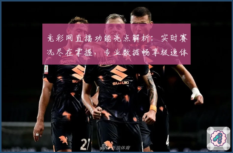 竞彩网直播功能亮点解析：实时赛况尽在掌握，专业数据畅享极速体验