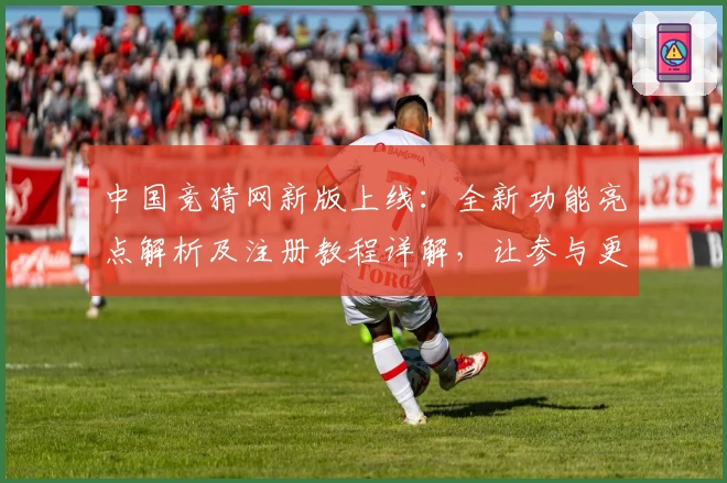 中国竞猜网新版上线：全新功能亮点解析及注册教程详解，让参与更便捷