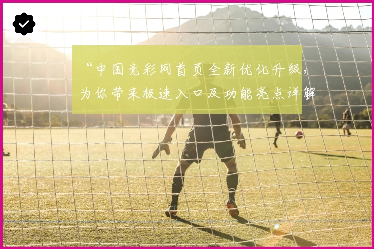 “中国竞彩网首页全新优化升级,为你带来极速入口及功能亮点详解”