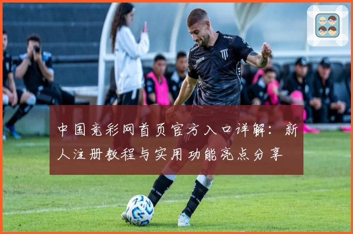 中国竞彩网首页官方入口详解：新人注册教程与实用功能亮点分享