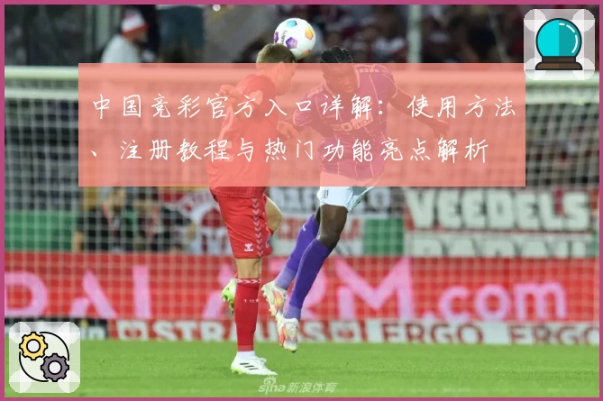 中国竞彩官方入口详解：使用方法、注册教程与热门功能亮点解析