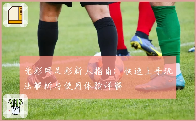竞彩网足彩新人指南：快速上手玩法解析与使用体验详解