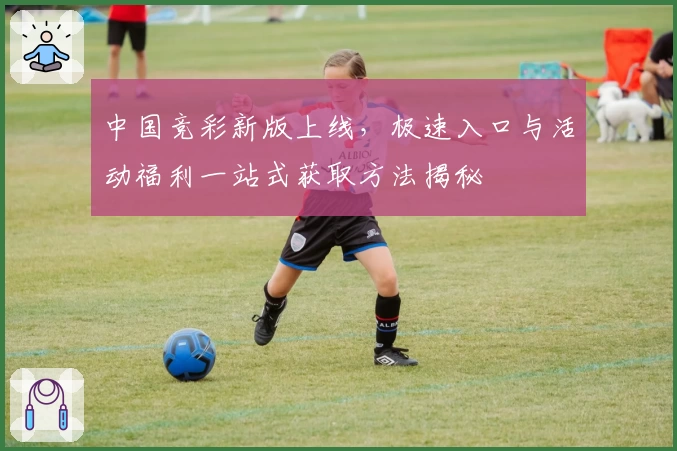 中国竞彩新版上线，极速入口与活动福利一站式获取方法揭秘