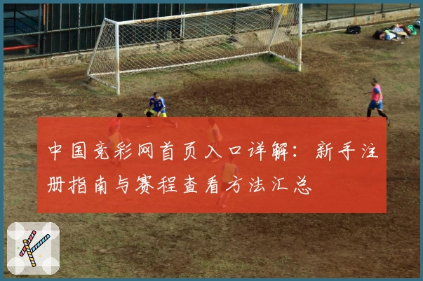 中国竞彩网首页入口详解:新手注册指南与赛程查看方法汇总